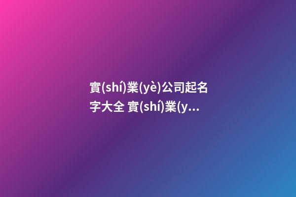 實(shí)業(yè)公司起名字大全 實(shí)業(yè)公司起名參考-第1張-公司起名-玄機(jī)派